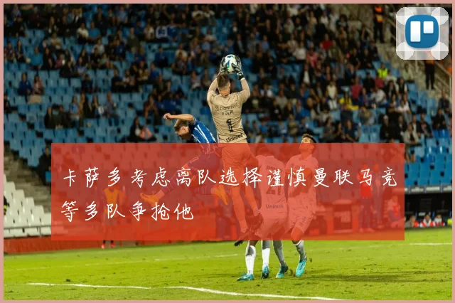卡萨多考虑离队选择谨慎曼联马竞等多队争抢他