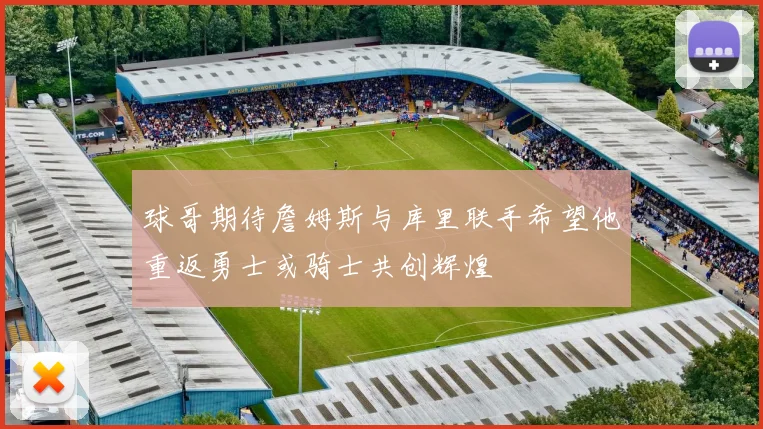 球哥期待詹姆斯与库里联手希望他重返勇士或骑士共创辉煌