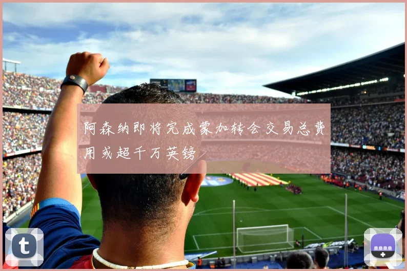 阿森纳即将完成蒙加转会交易总费用或超千万英镑