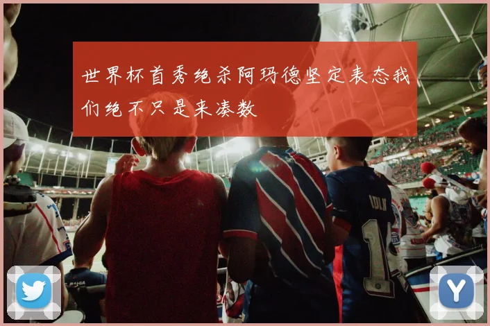 世界杯首秀绝杀阿玛德坚定表态我们绝不只是来凑数