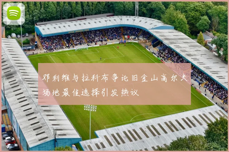 邓利维与拉科布争论旧金山高尔夫场地最佳选择引发热议