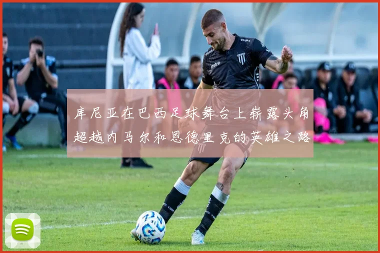 库尼亚在巴西足球舞台上崭露头角超越内马尔和恩德里克的英雄之路