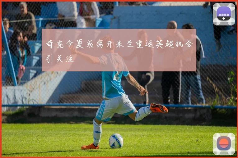 奇克今夏或离开米兰重返英超机会引关注
