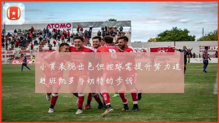 小贾表现出色但控球需提升努力追赶班凯罗与切特的步伐