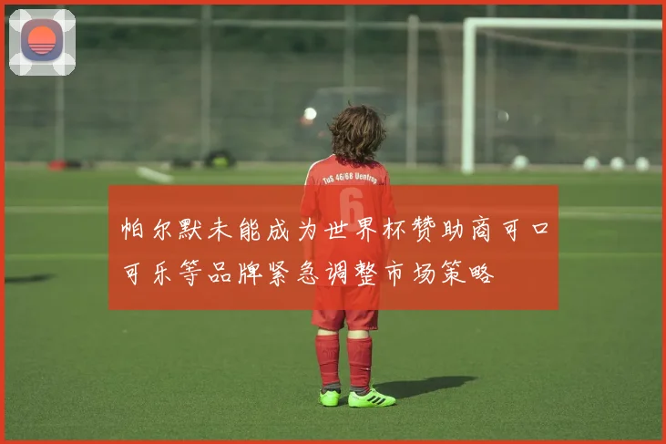 帕尔默未能成为世界杯赞助商可口可乐等品牌紧急调整市场策略