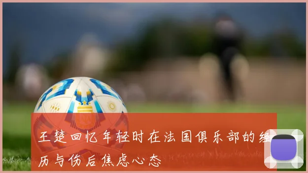 王楚回忆年轻时在法国俱乐部的经历与伤后焦虑心态