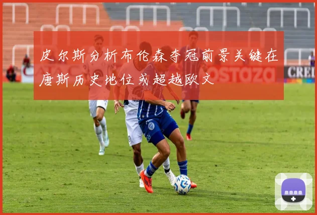 皮尔斯分析布伦森夺冠前景关键在唐斯历史地位或超越欧文
