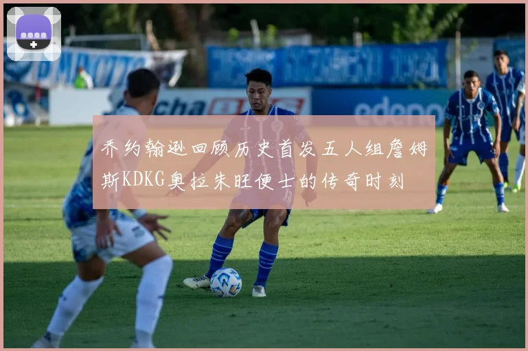 乔约翰逊回顾历史首发五人组詹姆斯KDKG奥拉朱旺便士的传奇时刻