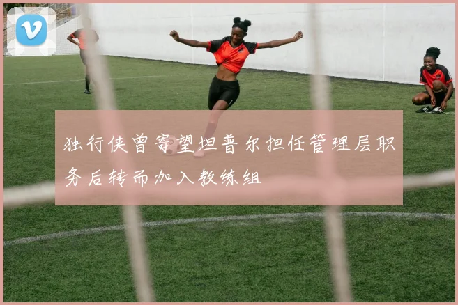 独行侠曾寄望坦普尔担任管理层职务后转而加入教练组