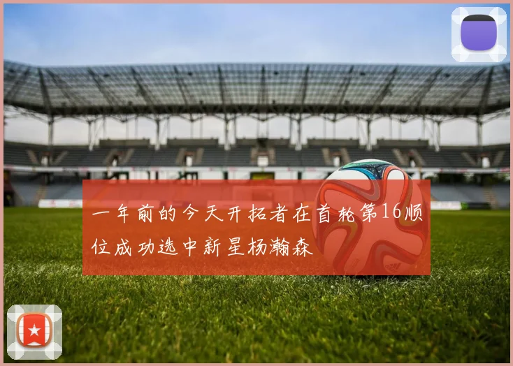 一年前的今天开拓者在首轮第16顺位成功选中新星杨瀚森