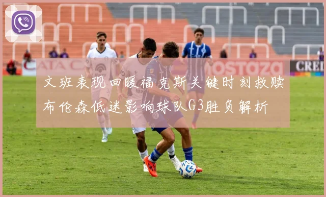 文班表现回暖福克斯关键时刻救赎布伦森低迷影响球队G3胜负解析