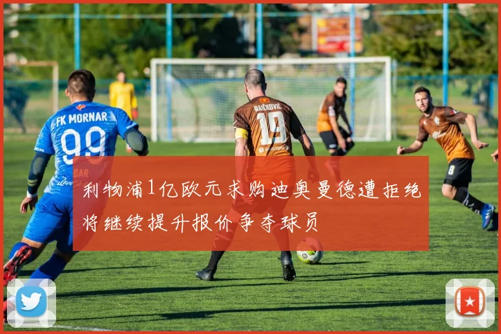 利物浦1亿欧元求购迪奥曼德遭拒绝将继续提升报价争夺球员