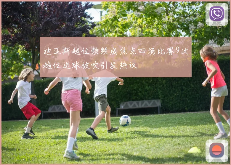 迪亚斯越位频频成焦点四场比赛9次越位进球被吹引发热议