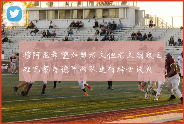 穆阿尼希望加盟尤文但尤文财政困难巴黎与德甲两队进行转会谈判