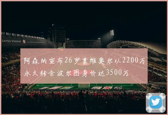 阿森纳宣布26岁基维奥尔以2200万永久转会波尔图身价达3500万