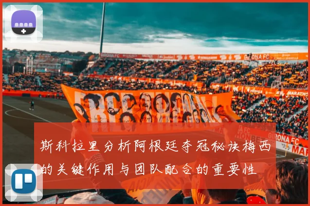 斯科拉里分析阿根廷夺冠秘诀梅西的关键作用与团队配合的重要性