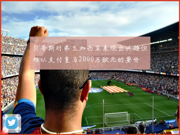 贝蒂斯对弗兰加西亚表现出兴趣但难以支付皇马2000万欧元的要价