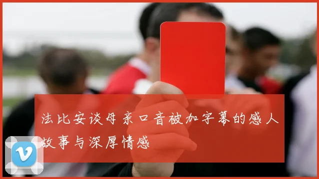 法比安谈母亲口音被加字幕的感人故事与深厚情感