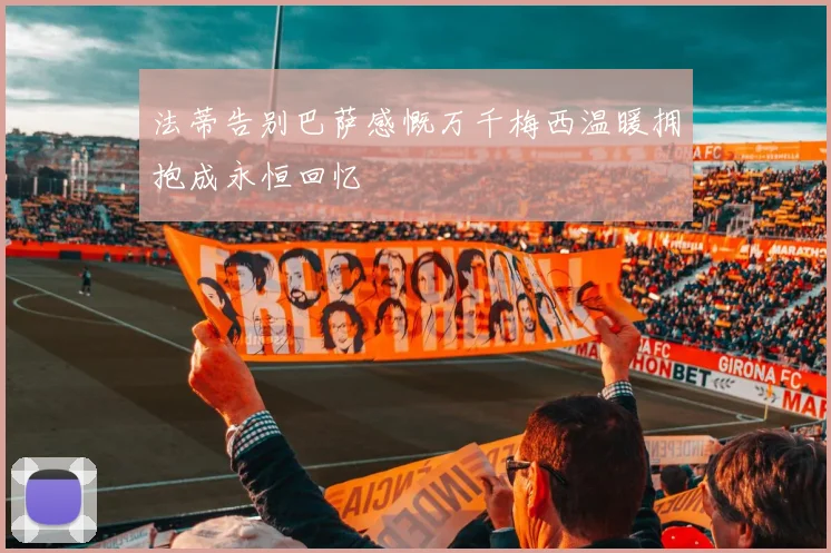 法蒂告别巴萨感慨万千梅西温暖拥抱成永恒回忆