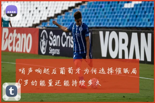 哨声响起后葡萄牙为何选择催眠局C罗的能量还能持续多久