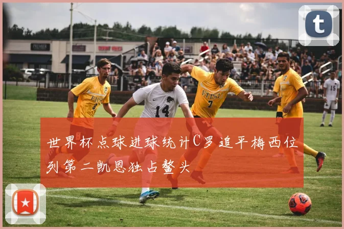 世界杯点球进球统计C罗追平梅西位列第二凯恩独占鳌头