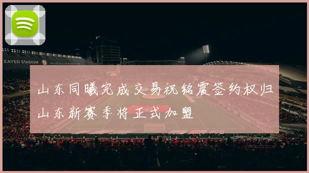 山东同曦完成交易祝铭震签约权归山东新赛季将正式加盟