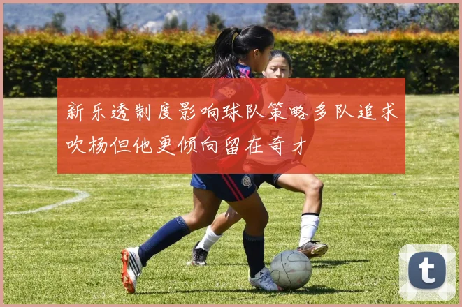 新乐透制度影响球队策略多队追求吹杨但他更倾向留在奇才