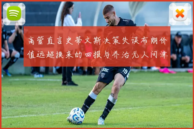 高管直言史蒂文斯决策失误布朗价值远超换来的回报与乔治无人问津