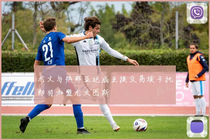 尤文与热那亚达成互换交易埃卡托即将加盟尤文图斯