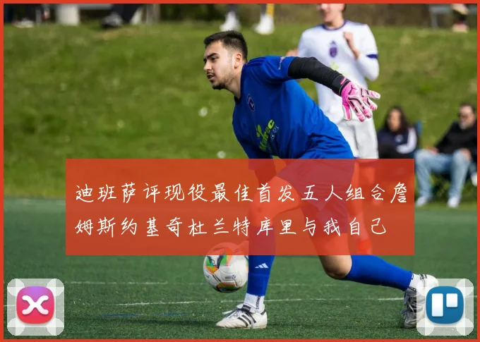 迪班萨评现役最佳首发五人组合詹姆斯约基奇杜兰特库里与我自己